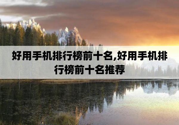 好用手机排行榜前十名,好用手机排行榜前十名推荐